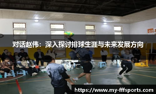 对话赵伟：深入探讨排球生涯与未来发展方向
